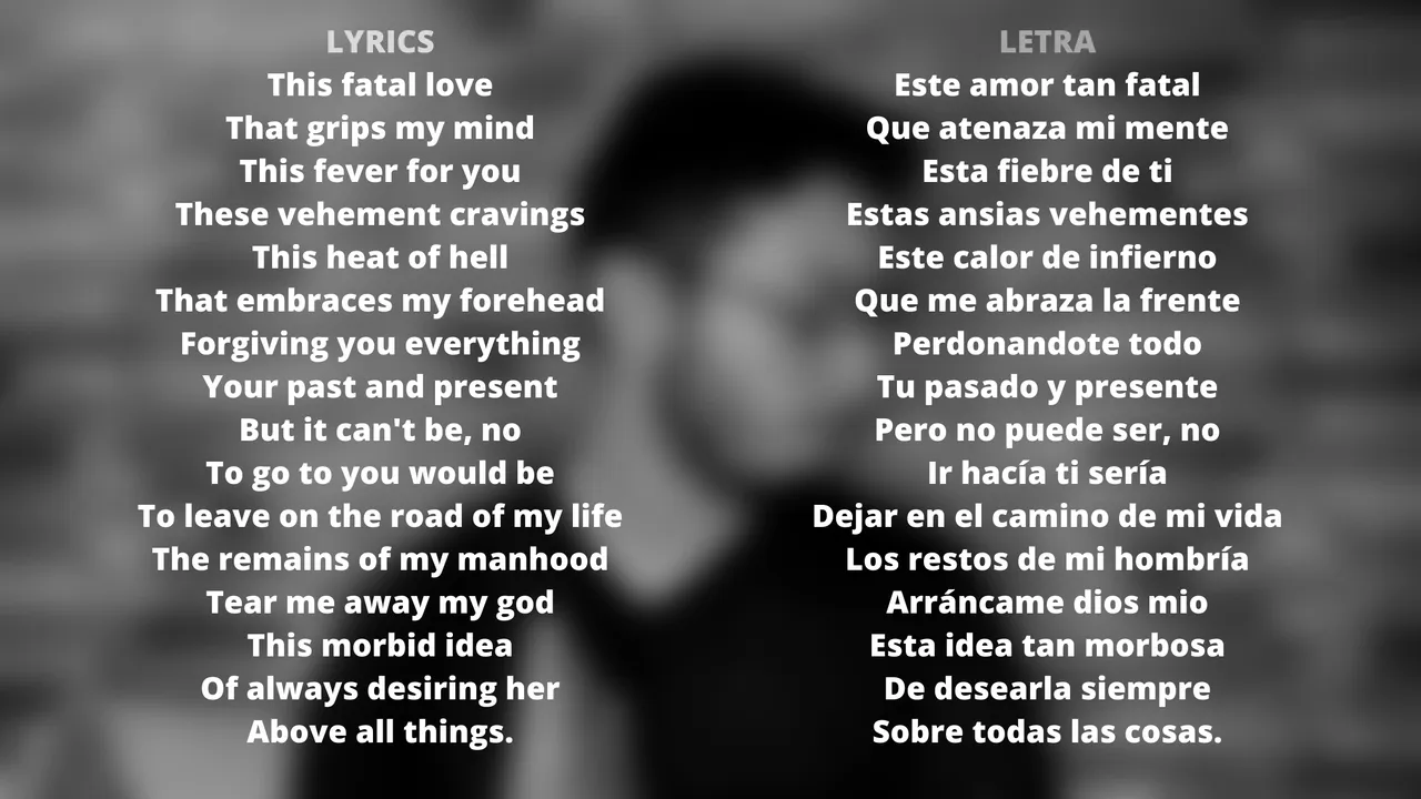 LETRA Este amor tan fatal Que atenaza mi mente Esta fiebre de ti Estas ansias vehementes Este calor de infierno Que me abraza la frente Perdonandote todo Tu pasado y presente Pero no puede ser, no Ir hacía ti serí.png