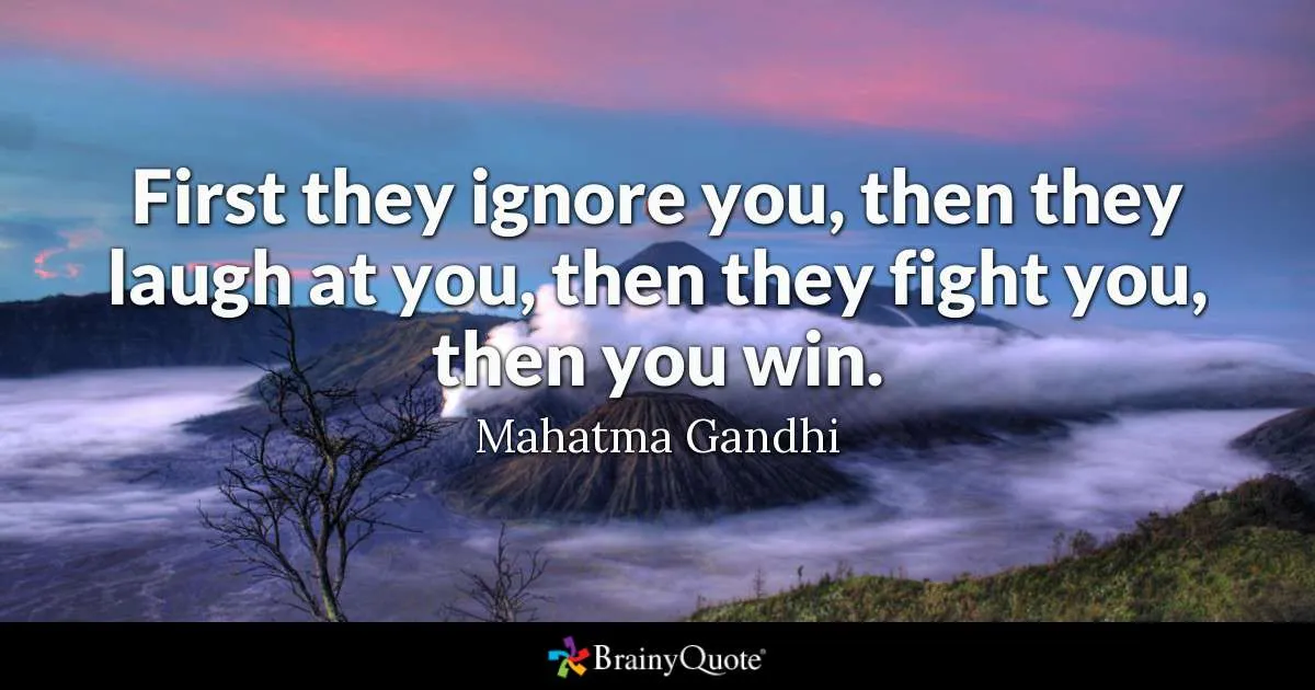 First they ignore you, then they laugh at you, then they fight you, then you win.