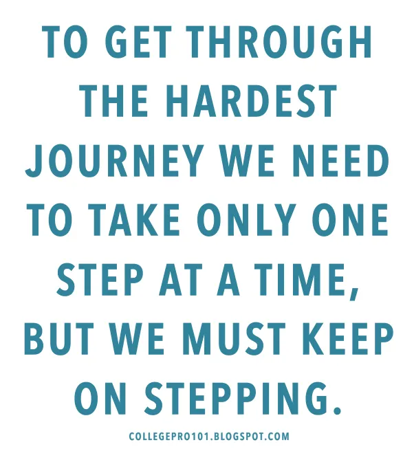 To get through the hardest journey we need to take only one step at a time, but we must keep on stepping.png