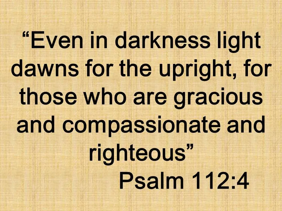 The blessing of the righteous life. Even in darkness light dawns for the upright, for those who are gracious and compassionate and righteous.jpg