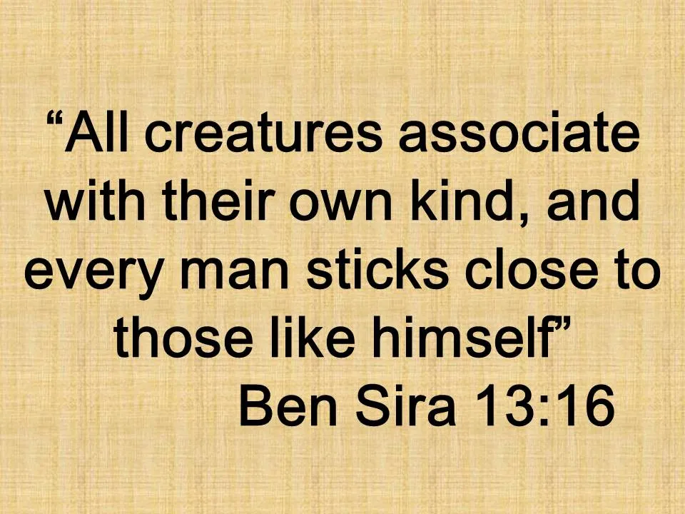 The law of attraction in the Bible. All creatures associate with their own kind, and every man sticks close to those like himself. Ben Sira 13,16.jpg