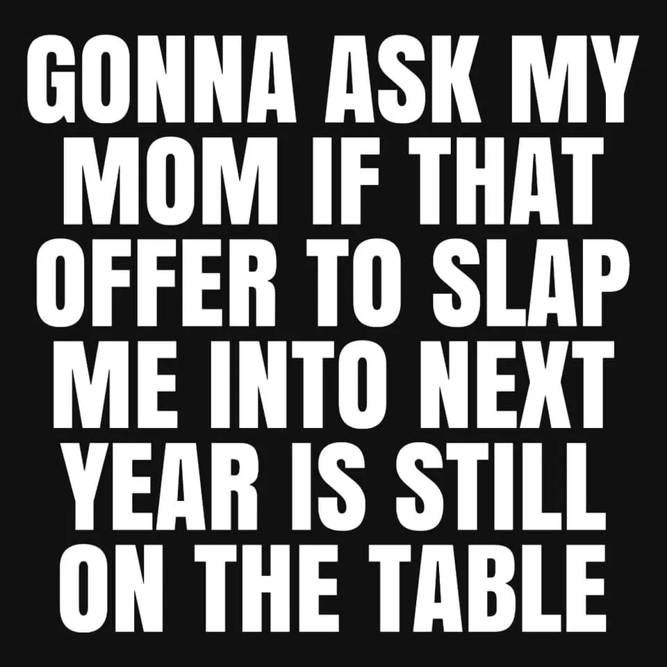 Image may contain: possible text that says 'GONNA ASK MY MOM IF THAT OFFER TO SLAP ME INTO NEXT YEAR IS STILL ON THE TABLE'