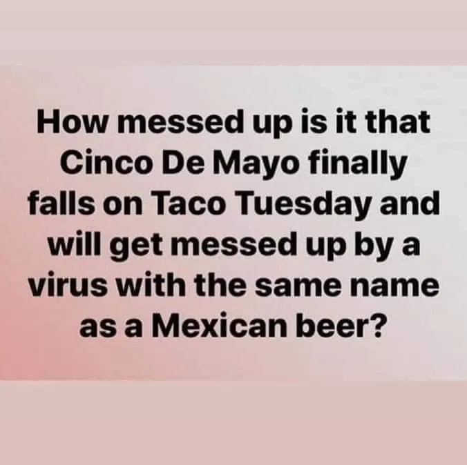 Image may contain: possible text that says 'How messed up is it that Cinco De Mayo finally falls on Taco Tuesday and will get messed up by a virus with the same name as a Mexican beer?'