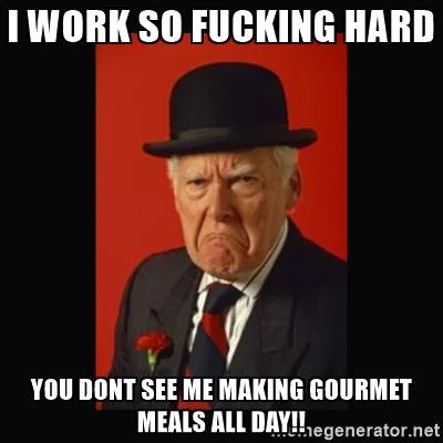 grumpy-old-man-i-work-so-fucking-hard-you-dont-see-me-making-gourmet-meals-all-day.jpg