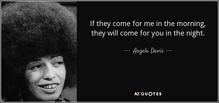 If they come for me in the morning, they will come for you in the night. - Angela Davis