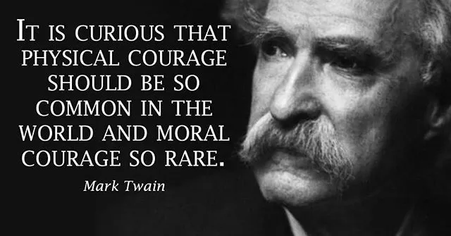 It is curious that physical courage should be so common in the world and moral courage so rare. - Mark Twain