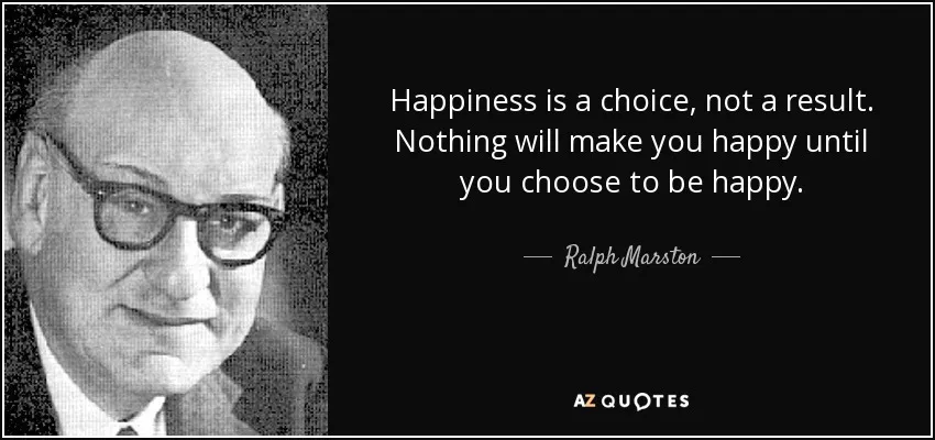 quote-happiness-is-a-choice-not-a-result-nothing-will-make-you-happy-until-you-choose-to-be-ralph-marston-92-19-78.jpg