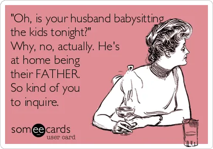 oh-is-your-husband-babysitting-the-kids-tonight-why-no-actually-hes-at-home-being-their-father-so-kind-of-you-to-inquire-1926e.png