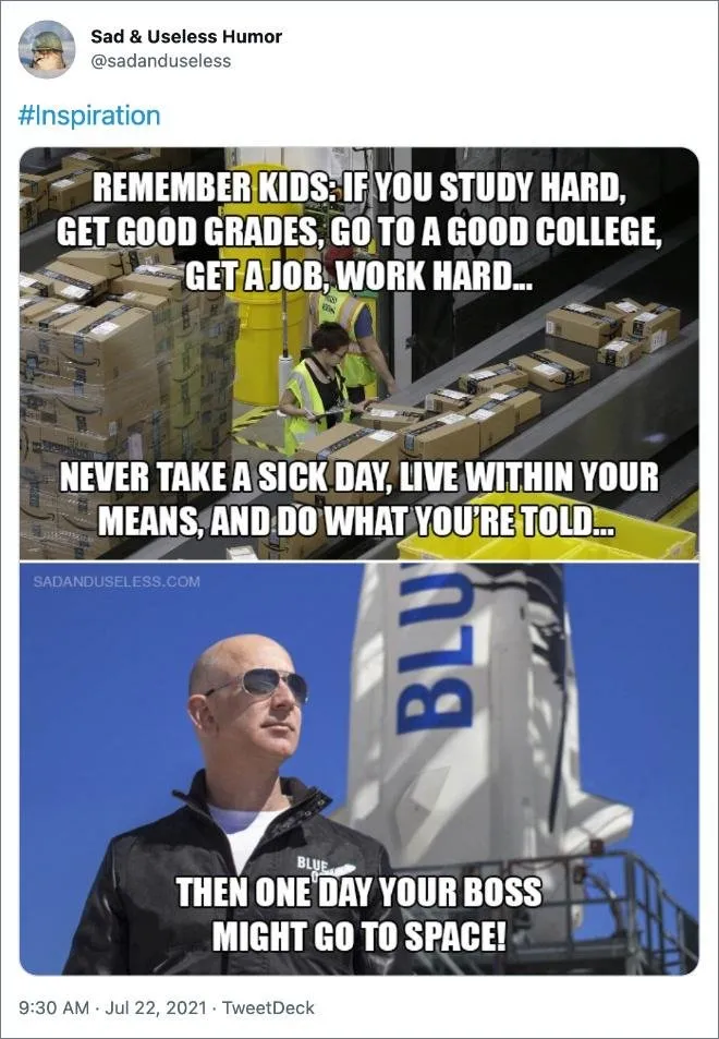 Sad & Useless Humor: #inspiration. Remember kids: If you study hard, get good grades, go to a good college, get a job, work hard... never take a sick day, live within your means, and do what you're told... then one day your boss might go to space!