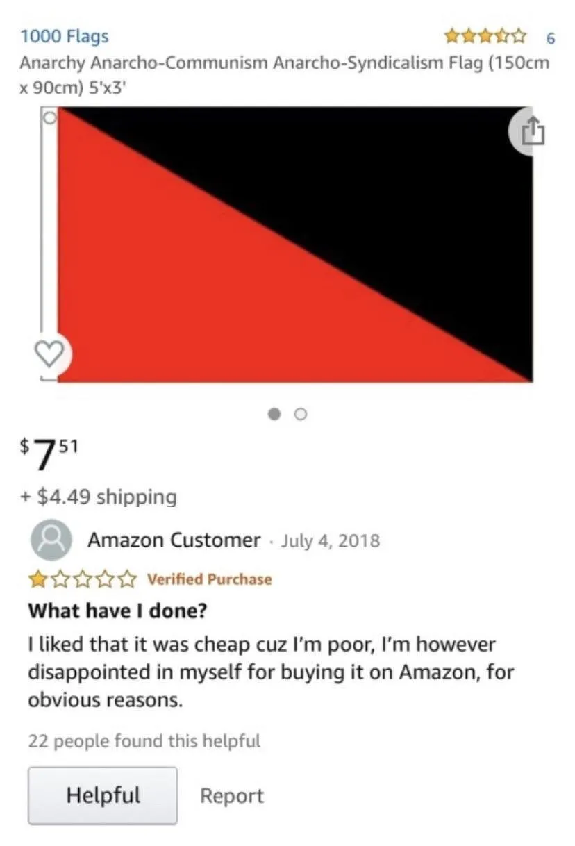 Amazon review of an anarcho-communist flag ($7.51 plus shipping): What have I done? I liked that it was cheap cuz I'm poor, I'm however disappointed in myself for buying it on Amazon, for obvious reasons.