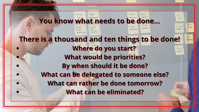 You know what needs to be done... There is a thousand and ten things to be done! Where do you start What would be priorities What can be delegated to someone else What can rather be done .png