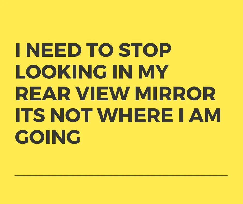 I need to stop looking in my rear view mirrow its not where I am going (1).png