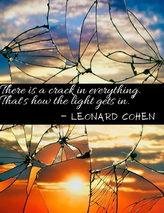 There is a crack in everything. That's how the light gets in.” ― Leonard Cohen.png