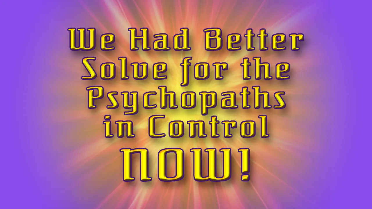 We Had Better Solve for the Psychopaths in Control NOW Header.png