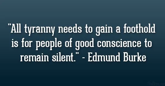 All tyranny needs to gain a foothold is for people of good conscience to remain silent. - Edmund Burke