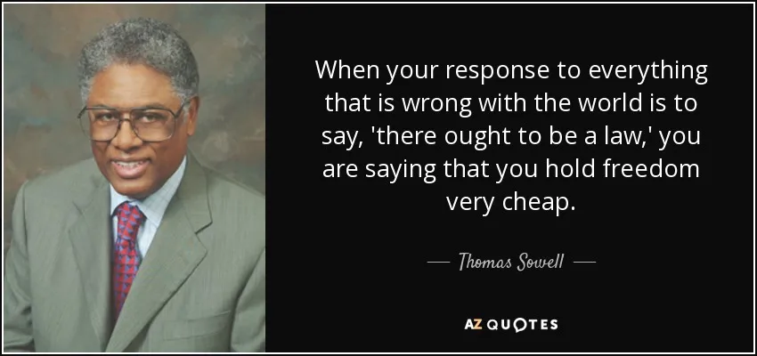 "When your response to everything that is wrong with the world is to say, 'there ought to be a law,' you are saying that you hold freedom very cheap." - Thomas Sowell