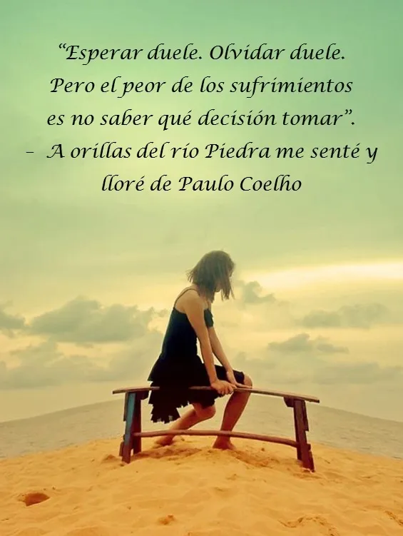 “Esperar duele_ Olvidar duele. Pero el peor de los sufrimientos es no saber qué decisión tomar”. – A orillas del río Piedra me senté y lloré de Paulo Coelho.jpg