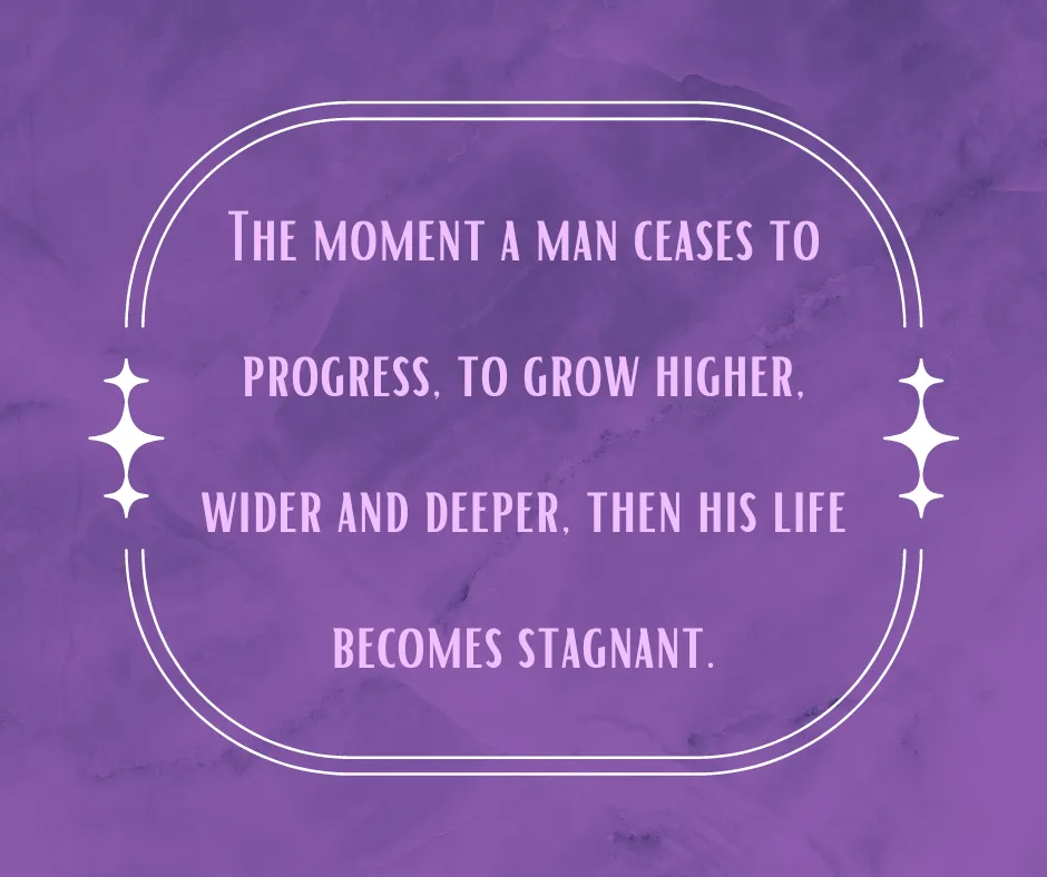 The moment a man ceases to progress, to grow higher, wider and deeper, then his life becomes stagnant..png