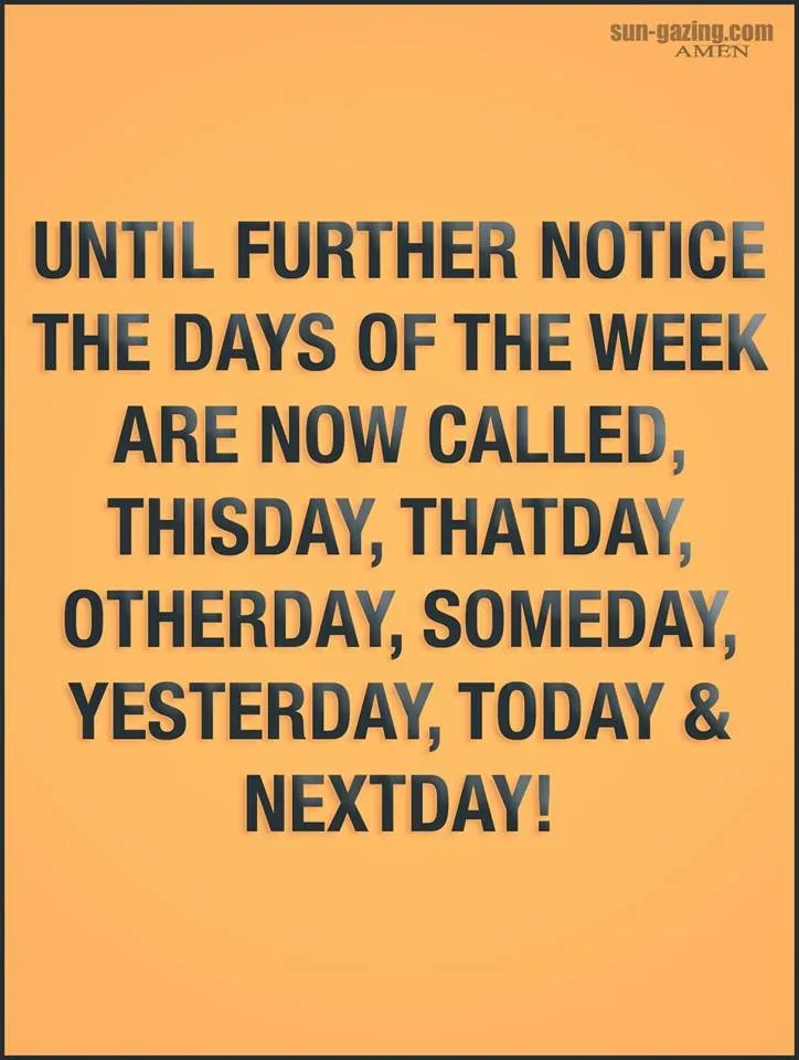 Image may contain: possible text that says 'sun gazing com AMEN UNTIL FURTHER NOTICE THE DAYS OF THE WEEK ARE NOW CALLED, THISDAY, THATDAY, OTHERDAY, SOMEDAY, YESTERDAY, TODAY & NEXTDAY!'