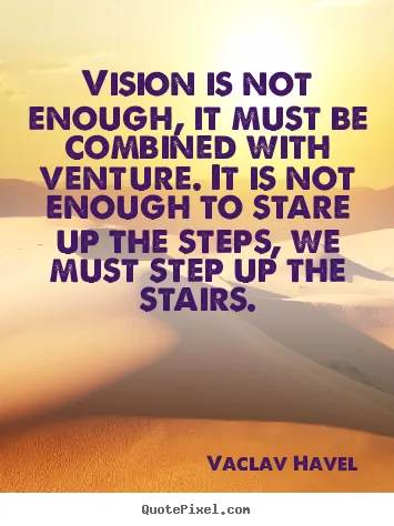 Vision is not enough, it must be combined with venture. It is not enough to stare up the steps, we must step up the stairs.png