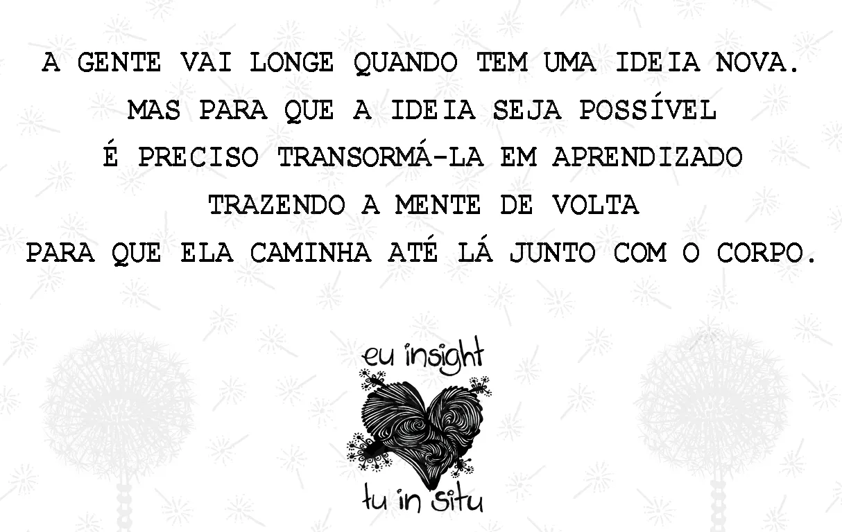 10-A GENTE VAI LONGE QUANDO TEM UMA IDEIA NOVA. MAS PRA APRENDER AQUILO A GENTE PRECISA TRAZER A MENTE DE VOLTA PRA QUE ELA CAMINHE ATÉ LÁ JUNTO COM O CORPO.jpg