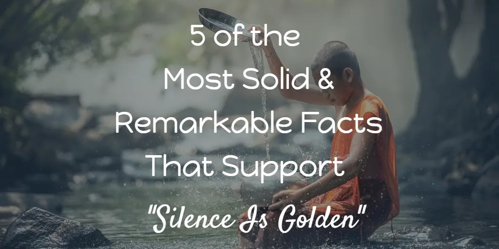 5 of the Most Solid & Remarkable Facts That Support "Silence Is Golden"
