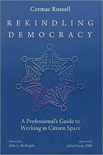 Cormac Russell Rekindling Democracy: A Guide for Professional’s Working in Citizen Space.