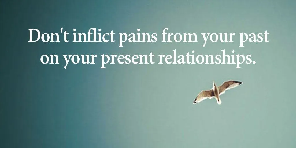 Dont inflict pains from your past on your present relationships